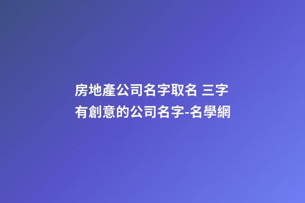 房地產公司名字取名 三字有創意的公司名字-名學網-第1張-公司起名-玄機派
